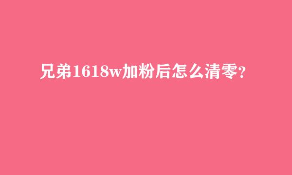 兄弟1618w加粉后怎么清零？