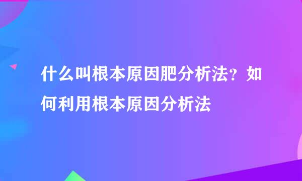 什么叫根本原因肥分析法？如何利用根本原因分析法