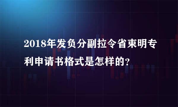 2018年发负分副拉令省束明专利申请书格式是怎样的？