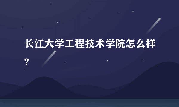 长江大学工程技术学院怎么样？