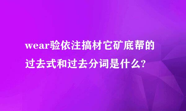 wear验依注搞材它矿底帮的过去式和过去分词是什么?