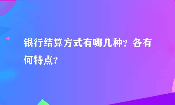 银行结算方式有哪几种？各有何特点?