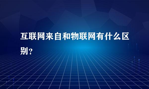 互联网来自和物联网有什么区别？