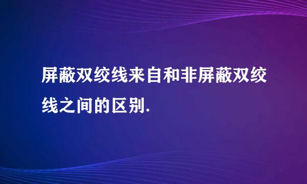 屏蔽双绞线来自和非屏蔽双绞线之间的区别.