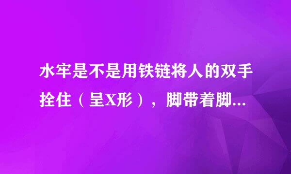 水牢是不是用铁链将人的双手拴住（呈X形），脚带着脚镣浸泡在水中