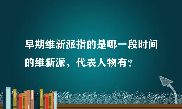 早期维新派指的是哪一段时间的维新派，代表人物有？