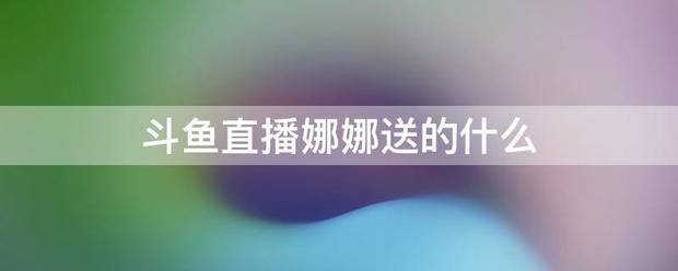 斗鱼连升言待胞怀构富传方规直播娜娜送的什么