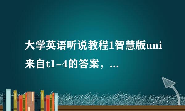 大学英语听说教程1智慧版uni来自t1-4的答案，在线等！！