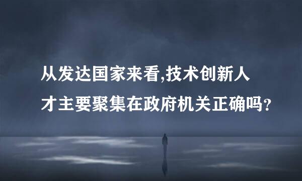 从发达国家来看,技术创新人才主要聚集在政府机关正确吗？