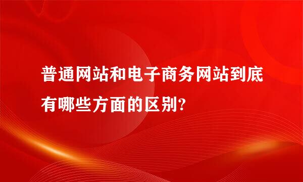 普通网站和电子商务网站到底有哪些方面的区别?