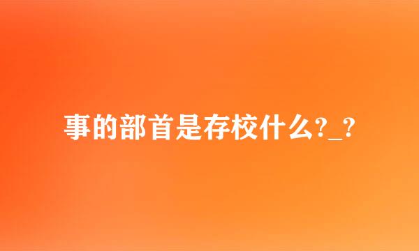 事的部首是存校什么?_?