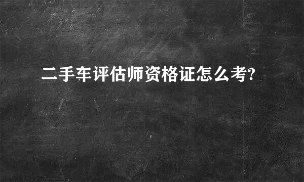 二手车评估师资格证怎么考?