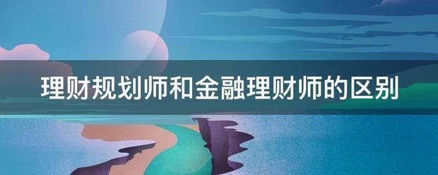 理财规划师和金融理财师的区别