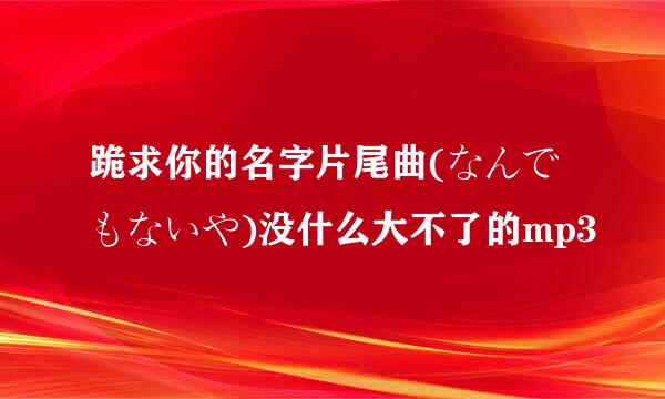 跪求你的名字片尾曲(なんでもないや)没什么大不了的mp3