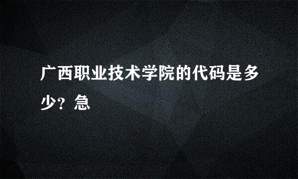 广西职业技术学院的代码是多少？急