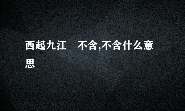 西起九江 不含,不含什么意思