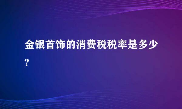 金银首饰的消费税税率是多少?