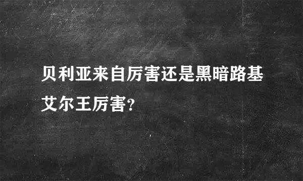 贝利亚来自厉害还是黑暗路基艾尔王厉害？