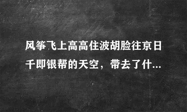 风筝飞上高高住波胡脸往京日千即银帮的天空，带去了什么，也带去了什么