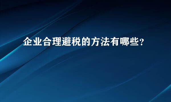 企业合理避税的方法有哪些？