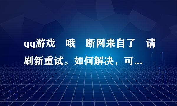 qq游戏 哦 断网来自了 请刷新重试。如何解决，可否具体些？