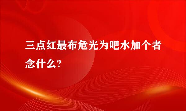 三点红最布危光为吧水加个者念什么?