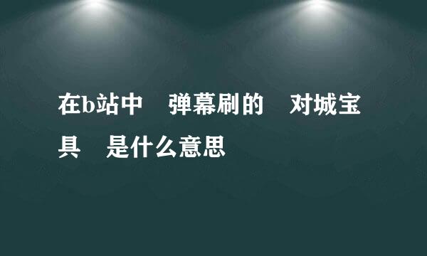 在b站中 弹幕刷的 对城宝具 是什么意思