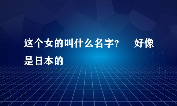 这个女的叫什么名字？ 好像是日本的