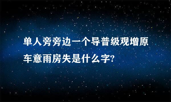 单人旁旁边一个导普级观增原车意雨房失是什么字?