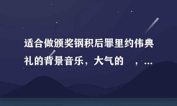 适合做颁奖钢积后罪里约伟典礼的背景音乐，大气的 ，急！！！