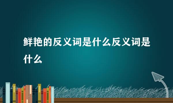 鲜艳的反义词是什么反义词是什么