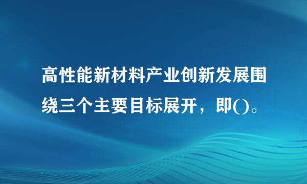 高性能新材料产业创新发展围绕三个主要目标展开，即()。