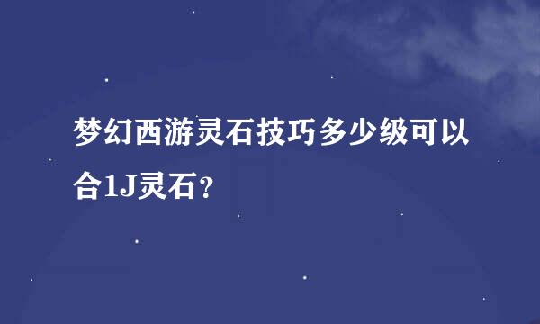 梦幻西游灵石技巧多少级可以合1J灵石？