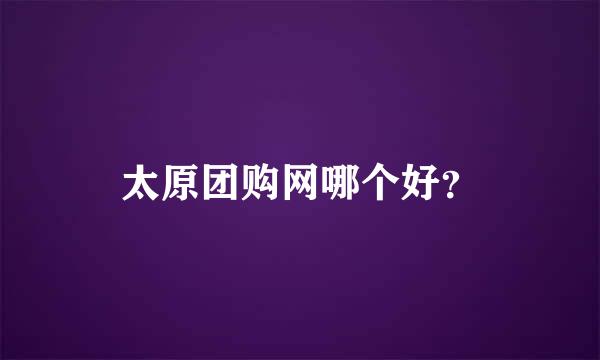 太原团购网哪个好？