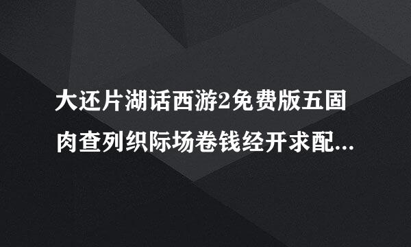 大还片湖话西游2免费版五固肉查列织际场卷钱经开求配置，求加点，求大神