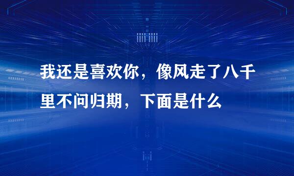 我还是喜欢你，像风走了八千里不问归期，下面是什么