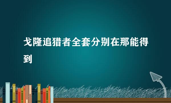 戈隆追猎者全套分别在那能得到