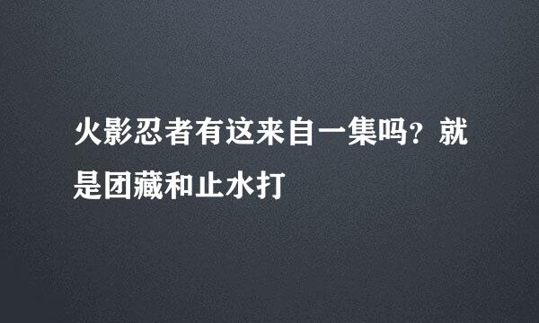 火影忍者有这来自一集吗？就是团藏和止水打