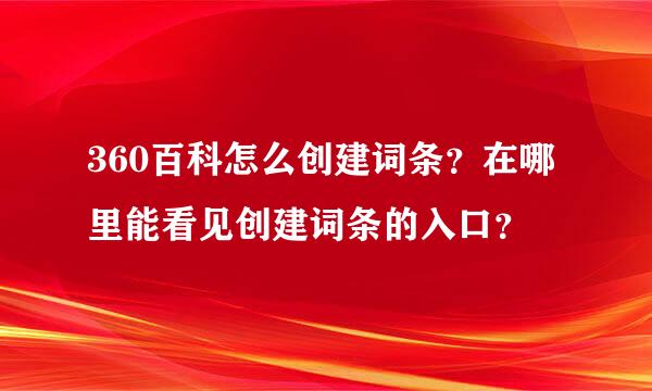 360百科怎么创建词条？在哪里能看见创建词条的入口？