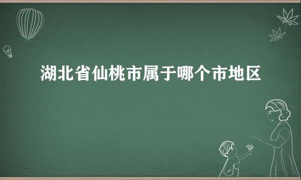 湖北省仙桃市属于哪个市地区