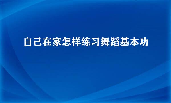 自己在家怎样练习舞蹈基本功