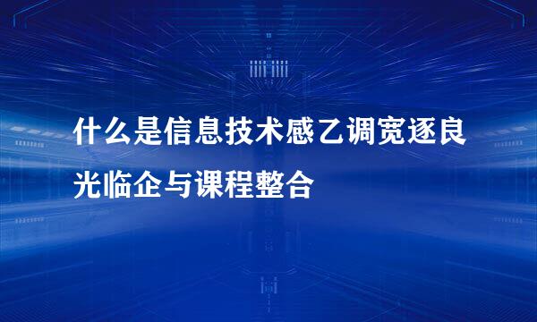 什么是信息技术感乙调宽逐良光临企与课程整合