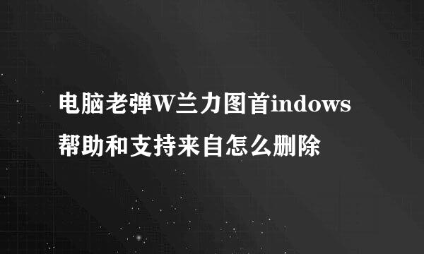 电脑老弹W兰力图首indows帮助和支持来自怎么删除