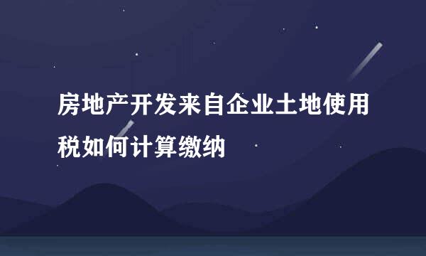 房地产开发来自企业土地使用税如何计算缴纳