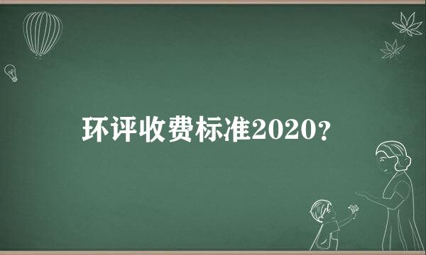 环评收费标准2020？