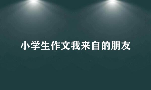 小学生作文我来自的朋友