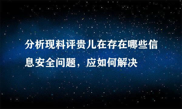 分析现料评贵儿在存在哪些信息安全问题，应如何解决