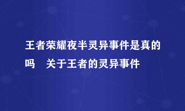 王者荣耀夜半灵异事件是真的吗 关于王者的灵异事件