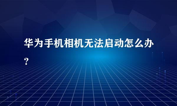 华为手机相机无法启动怎么办？