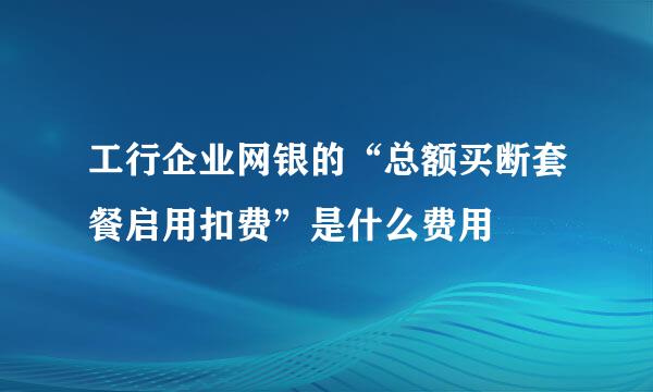 工行企业网银的“总额买断套餐启用扣费”是什么费用